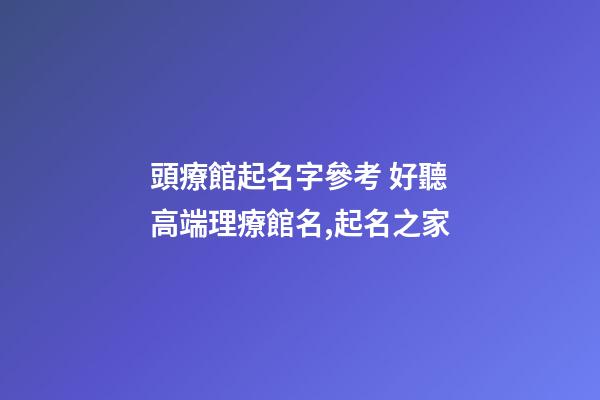 頭療館起名字參考 好聽高端理療館名,起名之家-第1張-店鋪起名-玄機派
